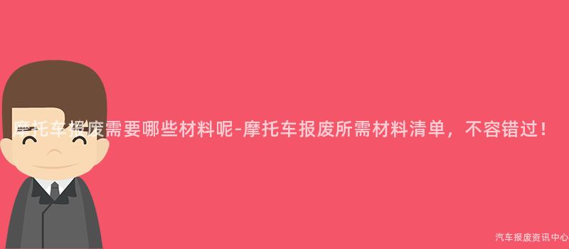 摩托车报废需要哪些材料呢-摩托车报废所需材料清单，不容错过！