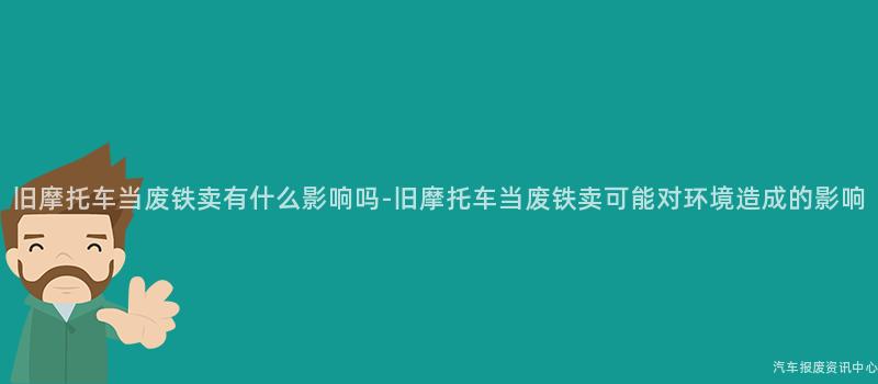 旧摩托车当废铁卖有什么影响吗-旧摩托车当废铁卖可能对环境造成的影响