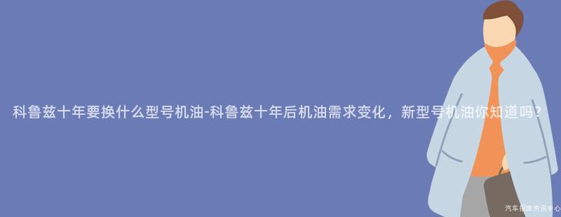 科鲁兹十年要换什么型号机油-科鲁兹十年后机油需求变化，新型号机油你知道吗？