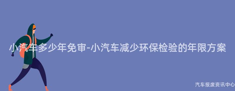 小汽车多少年免审-小汽车减少环保检验的年限方案