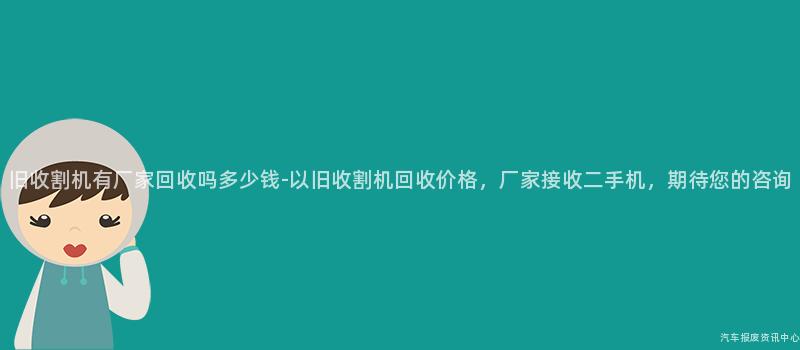 旧收割机有厂家回收吗多少钱-以旧收割机回收价格，厂家接收二手机，期待您的咨询