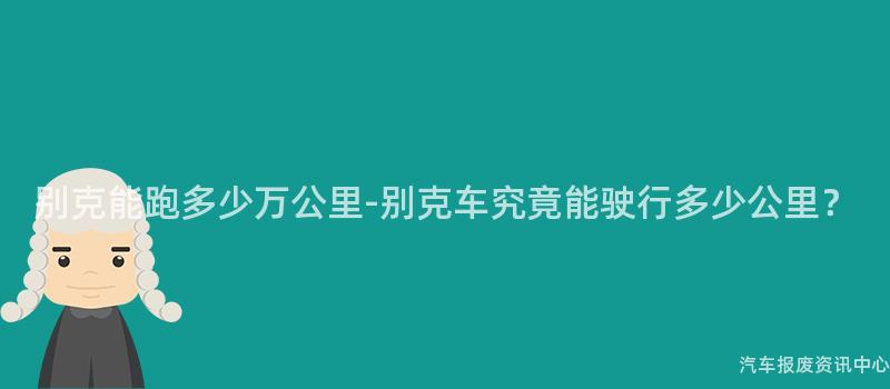 别克能跑多少万公里-别克车究竟能驶行多少公里？