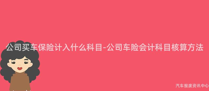 公司买车保险计入什么科目-公司车险会计科目核算方法