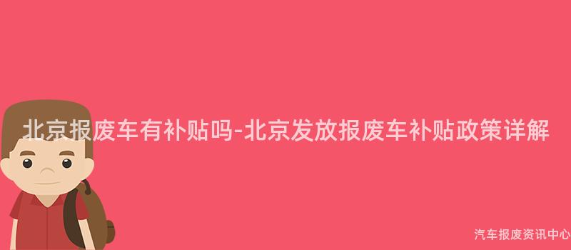 北京报废车有补贴吗-北京发放报废车补贴政策详解