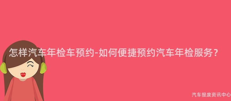 怎样汽车年检车预约-如何便捷预约汽车年检服务？