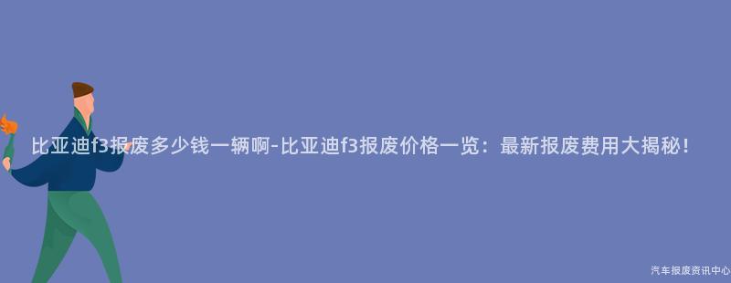 比亚迪f3报废多少钱一辆啊-比亚迪f3报废价格一览：最新报废费用大揭秘！