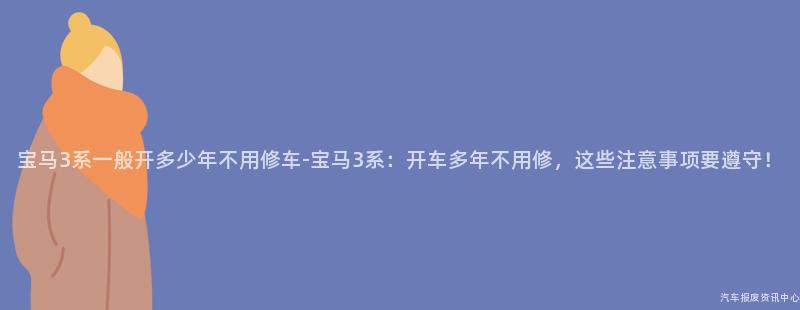 宝马3系一般开多少年不用修车-宝马3系：开车多年不用修，这些注意事项要遵守！