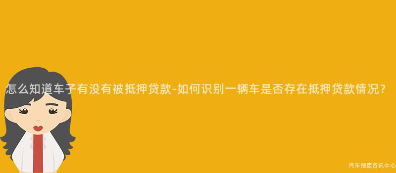 怎么知道车子有没有被抵押贷款-如何识别一辆车是否存在抵押贷款情况？