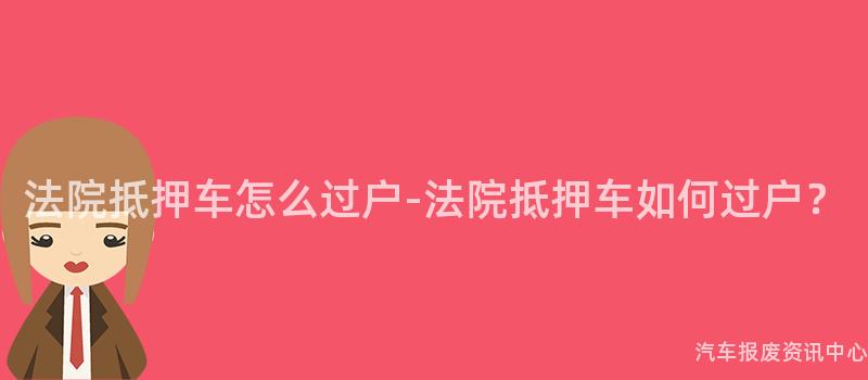 法院抵押车怎么过户-法院抵押车如何过户？