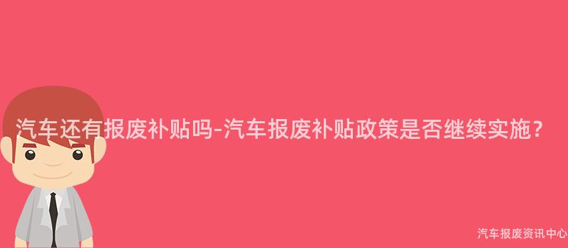 汽车还有报废补贴吗-汽车报废补贴政策是否继续实施？