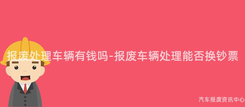 报废处理车辆有钱吗-报废车辆处理能否换钞票