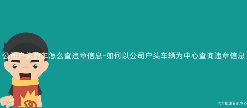 公司户头的车怎么查违章信息-如何以公司户头车辆为中心查询违章信息