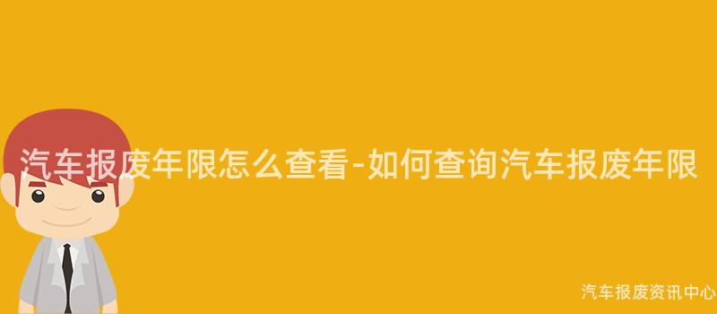 汽车报废年限怎么查看-如何查询汽车报废年限