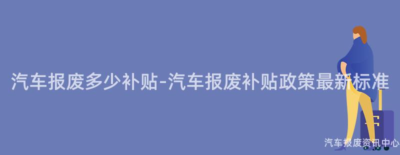 汽车报废多少补贴-汽车报废补贴政策最新标准