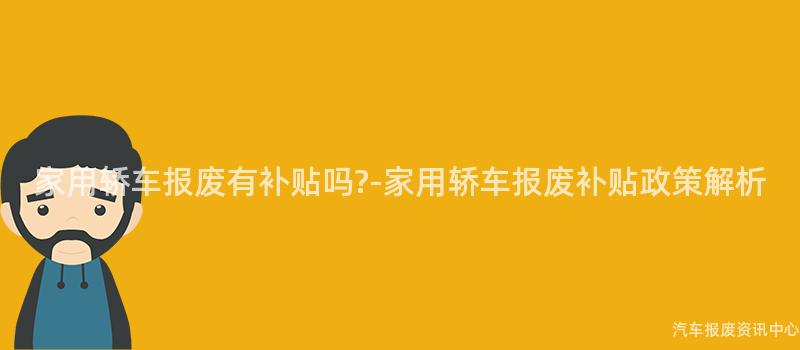 家用轿车报废有补贴吗?-家用轿车报废补贴政策解析