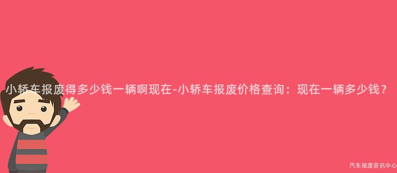 小轿车报废得多少钱一辆啊现在-小轿车报废价格查询：现在一辆多少钱？