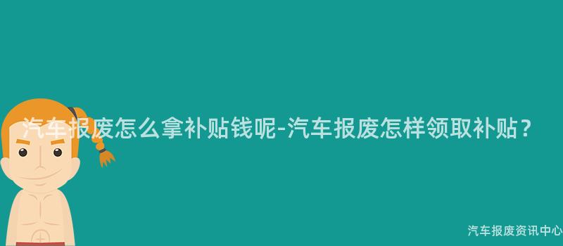 汽车报废怎么拿补贴钱呢-汽车报废怎样领取补贴？