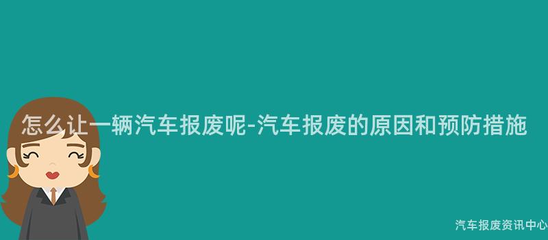 怎么让一辆汽车报废呢-汽车报废的原因和预防措施