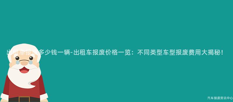 出租车报废多少钱一辆-出租车报废价格一览：不同类型车型报废费用大揭秘！