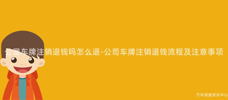 公司车牌注销退钱吗怎么退-公司车牌注销退钱流程及注意事项