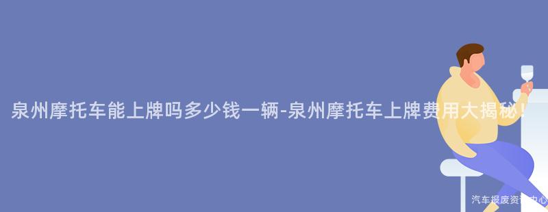 泉州摩托车能上牌吗多少钱一辆-泉州摩托车上牌费用大揭秘！