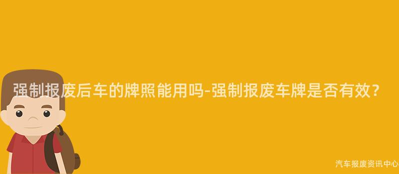 强制报废后车的牌照能用吗-强制报废车牌是否有效？