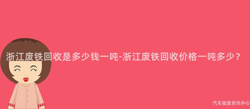 浙江废铁回收是多少钱一吨-浙江废铁回收价格一吨多少？