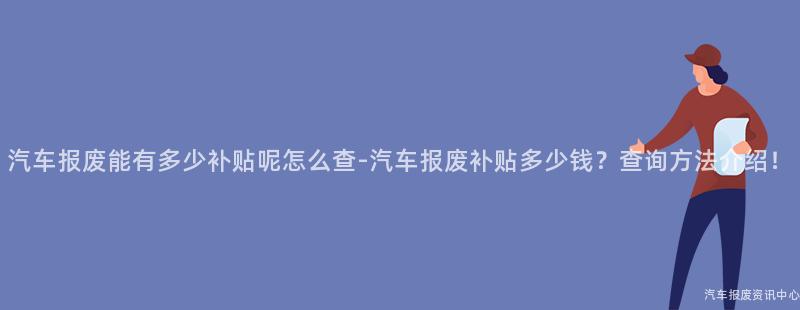 汽车报废能有多少补贴呢怎么查-汽车报废补贴多少钱？查询方法介绍！