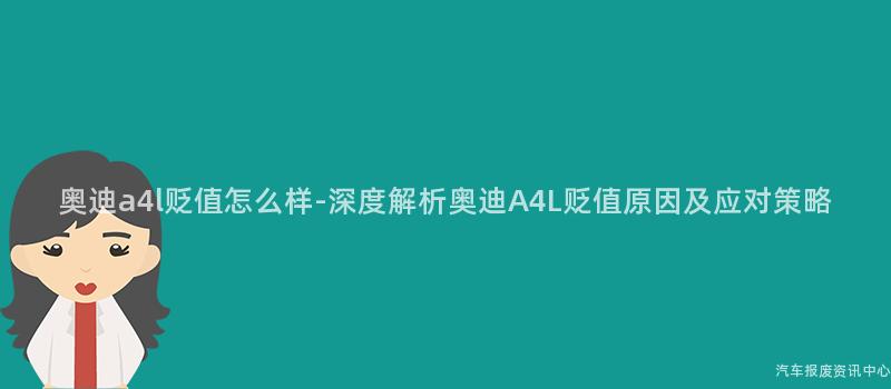 奥迪a4l贬值怎么样-深度解析奥迪A4L贬值原因及应对策略