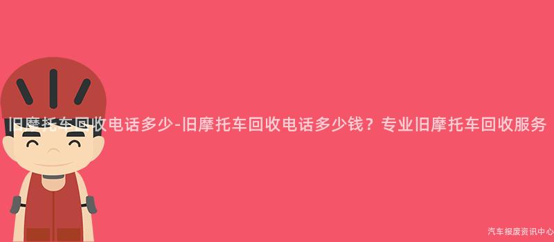 旧摩托车回收电话多少-旧摩托车回收电话多少钱？专业旧摩托车回收服务