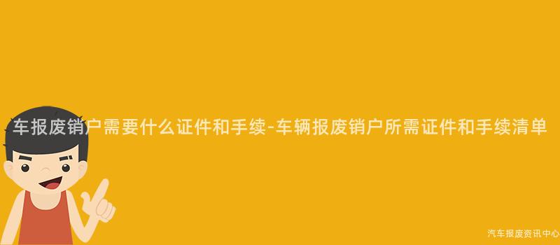 车报废销户需要什么证件和手续-车辆报废销户所需证件和手续清单