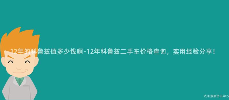 12年的科鲁兹值多少钱啊-12年科鲁兹二手车价格查询，实用经验分享！
