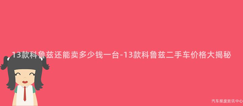 13款科鲁兹还能卖多少钱一台-13款科鲁兹二手车价格大揭秘