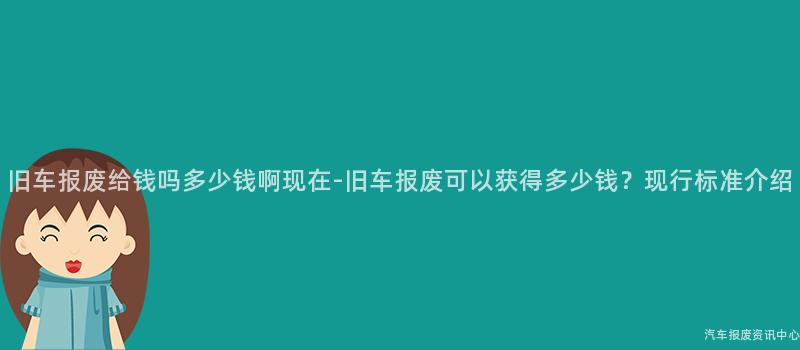 旧车报废给钱吗多少钱啊现在-旧车报废可以获得多少钱？现行标准介绍