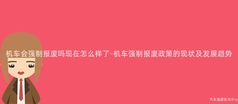 机车会强制报废吗现在怎么样了-机车强制报废政策的现状及发展趋势