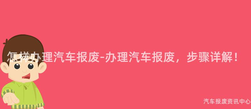 怎样办理汽车报废-办理汽车报废，步骤详解！
