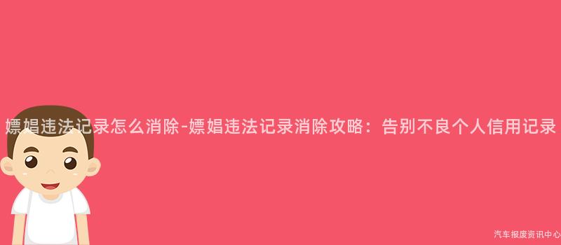 嫖娼违法记录怎么消除-嫖娼违法记录消除攻略：告别不良个人信用记录