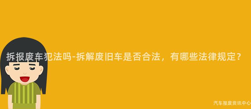 拆报废车犯法吗-拆解废旧车是否合法，有哪些法律规定？