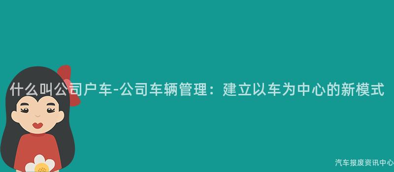 什么叫公司户车-公司车辆管理：建立以车为中心的新模式