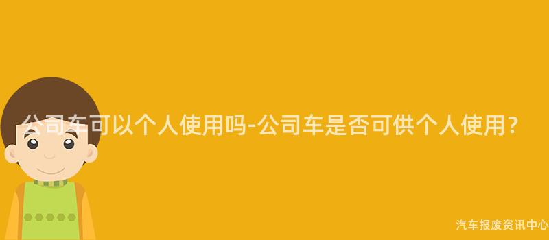 公司车可以个人使用吗-公司车是否可供个人使用？