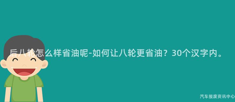 后八轮怎么样省油呢-如何让八轮更省油？30个汉字内。