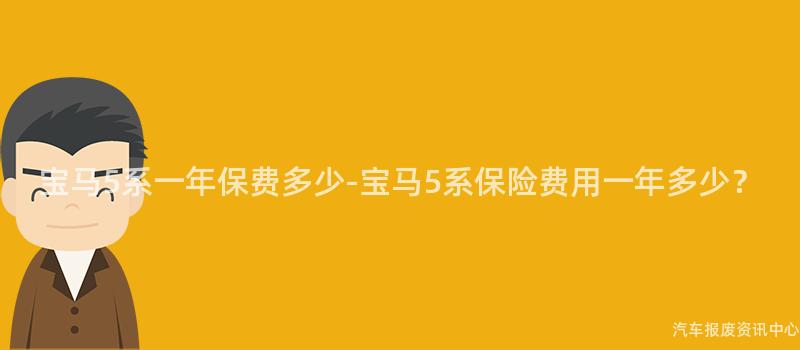 宝马5系一年保费多少-宝马5系保险费用一年多少？