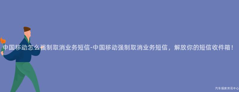 中国移动怎么强制取消业务短信-中国移动强制取消业务短信，解放你的短信收件箱！