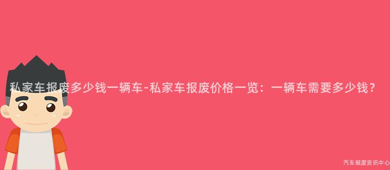 私家车报废多少钱一辆车-私家车报废价格一览：一辆车需要多少钱？