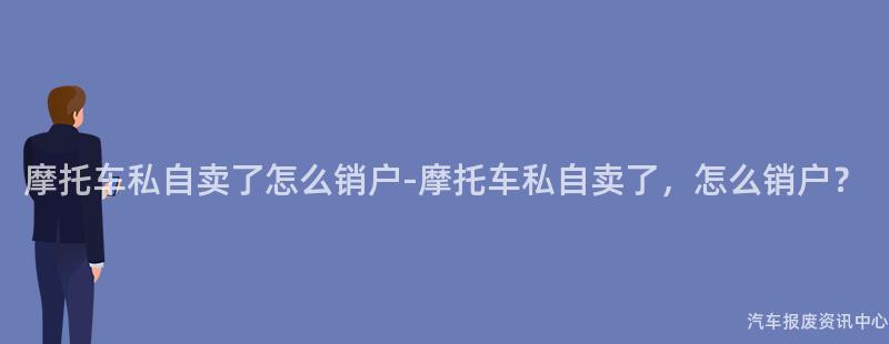 摩托车私自卖了怎么销户-摩托车私自卖了，怎么销户？