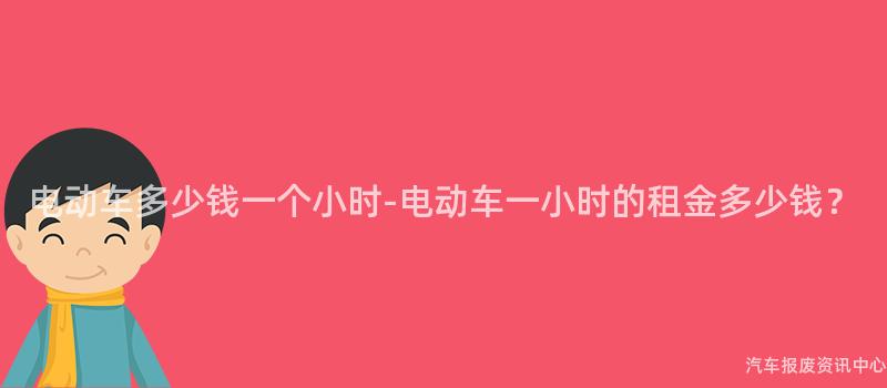 电动车多少钱一个小时-电动车一小时的租金多少钱？