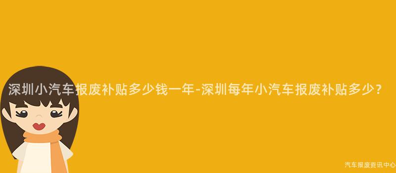 深圳小汽车报废补贴多少钱一年-深圳每年小汽车报废补贴多少？