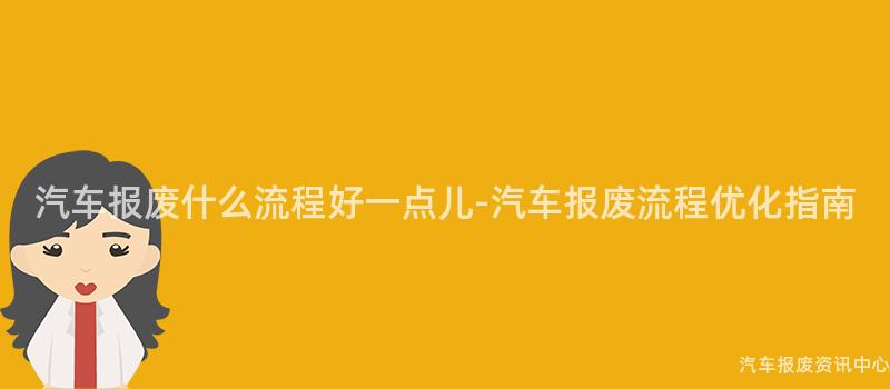 汽车报废什么流程好一点儿-汽车报废流程优化指南
