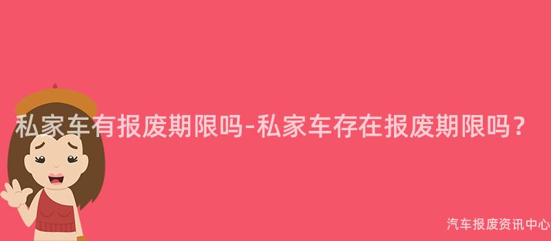 私家车有报废期限吗-私家车存在报废期限吗？
