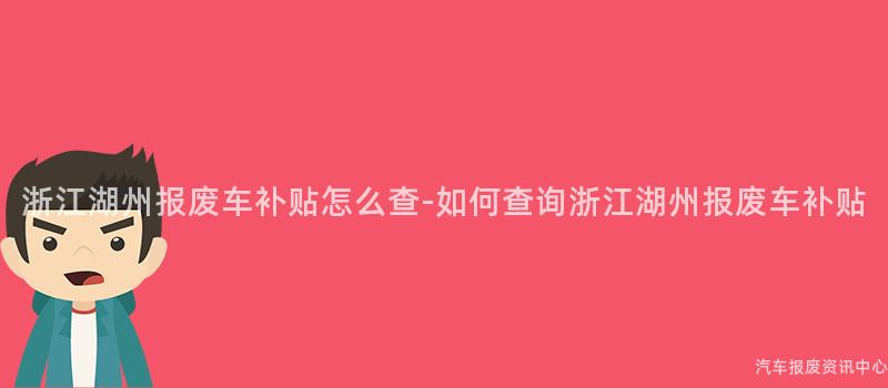 浙江湖州报废车补贴怎么查-如何查询浙江湖州报废车补贴